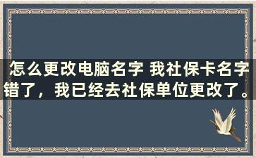 怎么更改电脑名字 我社保卡名字错了，我已经去社保单位更改了。在电脑如何查询社保卡名字是否已经换过来了呢